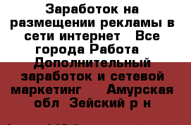  Заработок на размещении рекламы в сети интернет - Все города Работа » Дополнительный заработок и сетевой маркетинг   . Амурская обл.,Зейский р-н